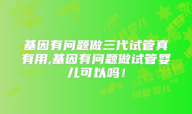 基因有问题做三代试管真有用,基因有问题做试管婴儿可以吗!