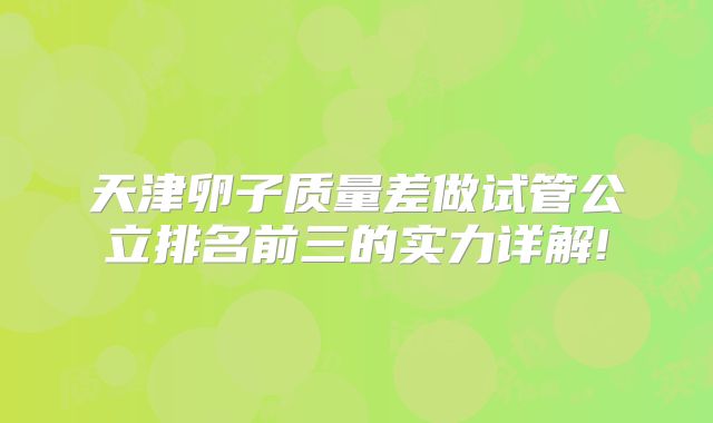 天津卵子质量差做试管公立排名前三的实力详解!
