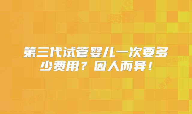 第三代试管婴儿一次要多少费用?因人而异!
