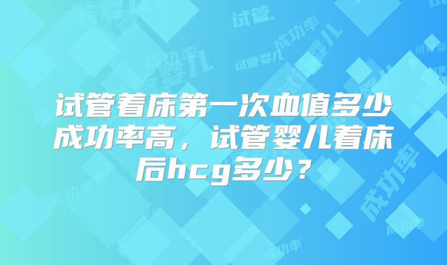 试管着床第一次血值多少成功率高，试管婴儿着床后hcg多少？