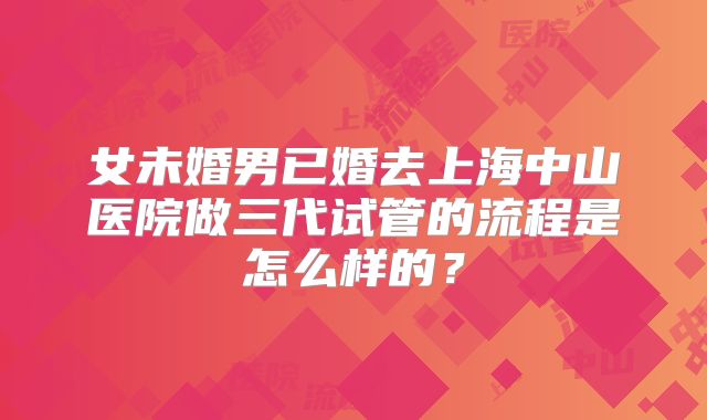 女未婚男已婚去上海中山医院做三代试管的流程是怎么样的?