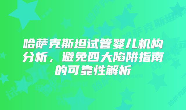 哈萨克斯坦试管婴儿机构分析，避免四大陷阱指南的可靠性解析