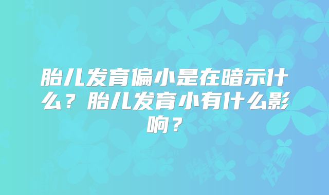 胎儿发育偏小是在暗示什么？胎儿发育小有什么影响？