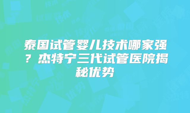 泰国试管婴儿技术哪家强？杰特宁三代试管医院揭秘优势