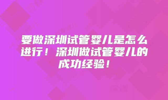 要做深圳试管婴儿是怎么进行！深圳做试管婴儿的成功经验！