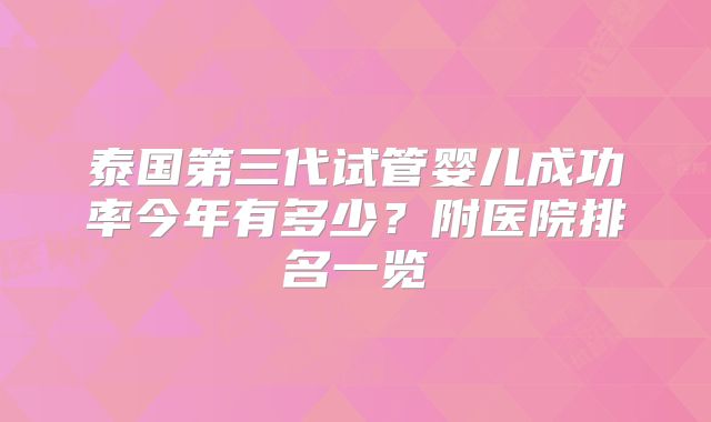 泰国第三代试管婴儿成功率今年有多少?附医院排名一览