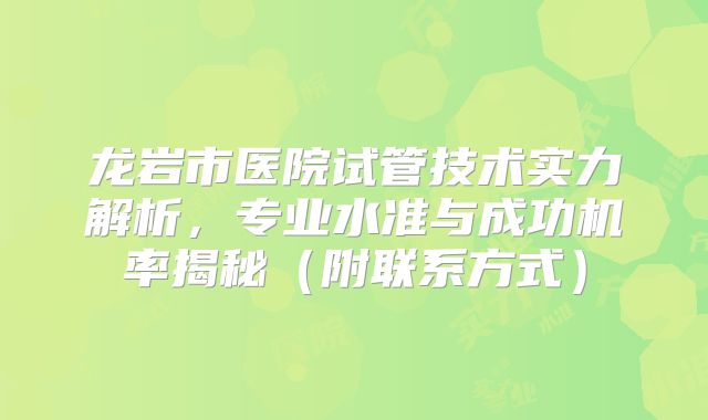 龙岩市医院试管技术实力解析,专业水准与成功机率揭秘(附联系方式)