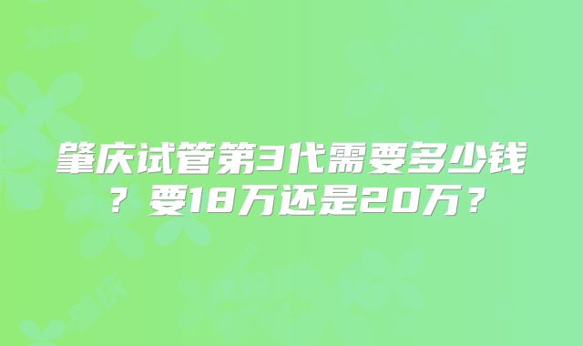 肇庆试管第3代需要多少钱?要18万还是20万?