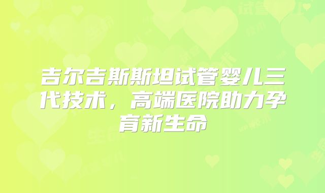 吉尔吉斯斯坦试管婴儿三代技术,高端医院助力孕育新生命