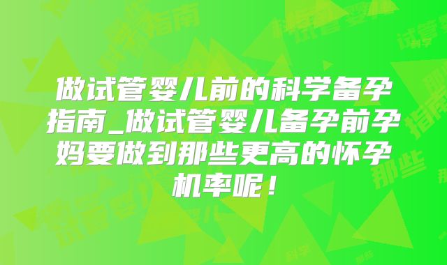 做试管婴儿前的科学备孕指南_做试管婴儿备孕前孕妈要做到那些更高的怀孕机率呢！