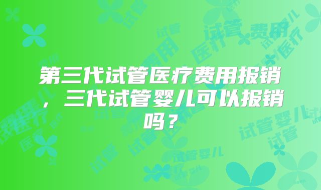 第三代试管医疗费用报销,三代试管婴儿可以报销吗?