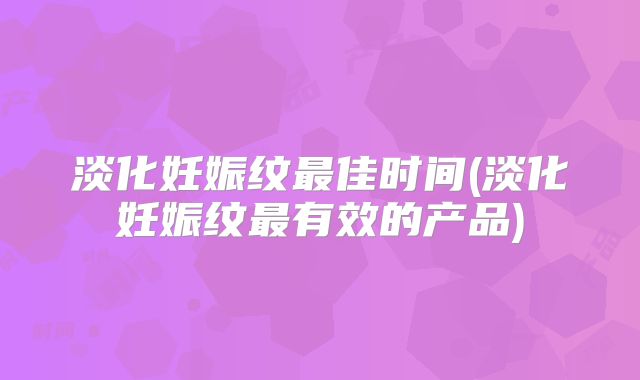 淡化妊娠纹最佳时间(淡化妊娠纹最有效的产品)