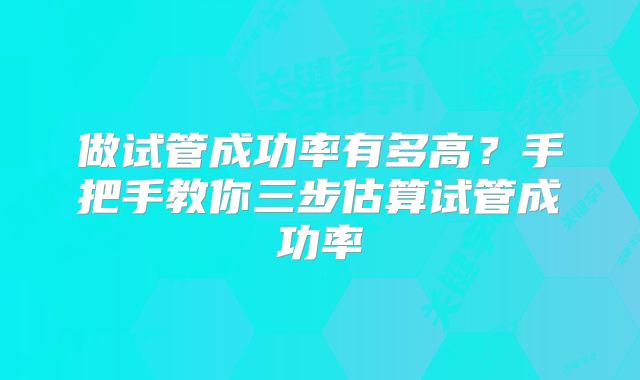 做试管成功率有多高?手把手教你三步估算试管成功率