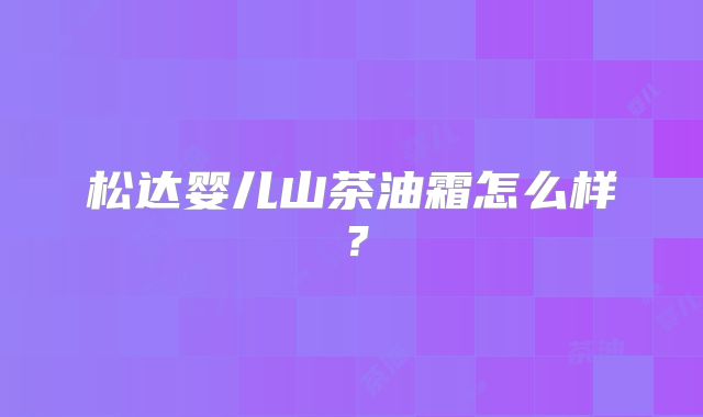 松达婴儿山茶油霜怎么样?