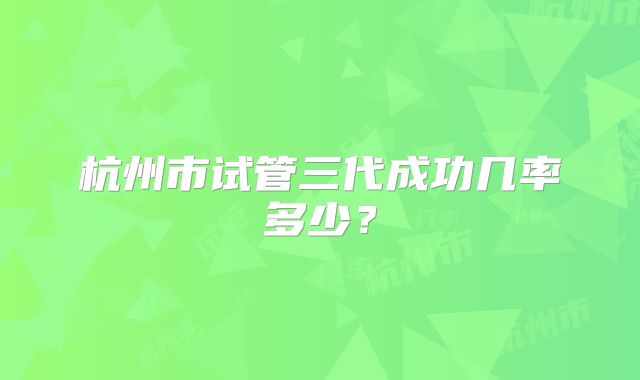 杭州市试管三代成功几率多少？