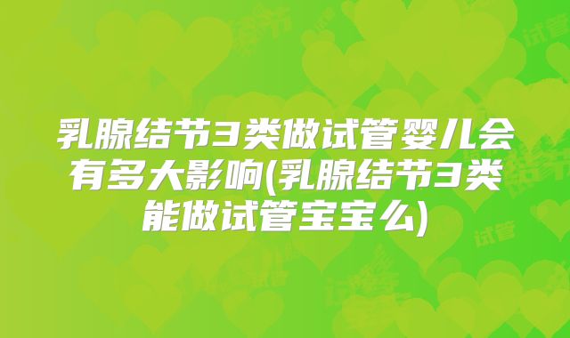 乳腺结节3类做试管婴儿会有多大影响(乳腺结节3类能做试管宝宝么)