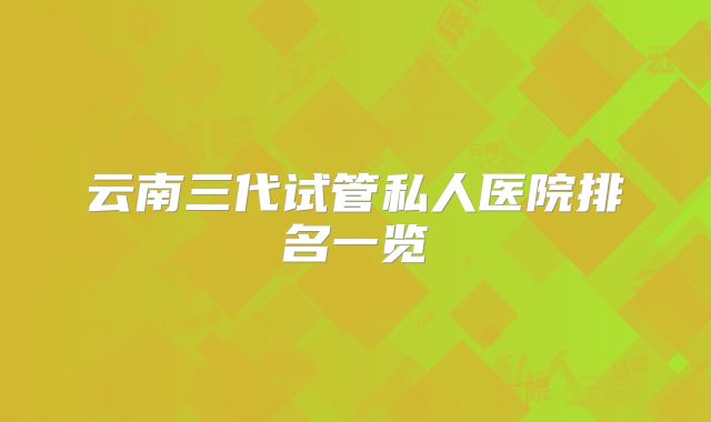 云南三代试管私人医院排名一览