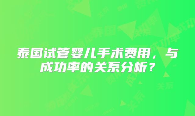 泰国试管婴儿手术费用,与成功率的关系分析?