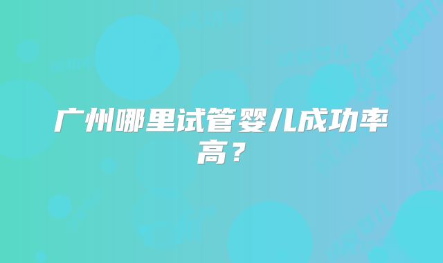 广州哪里试管婴儿成功率高？