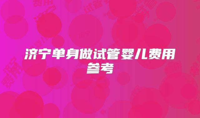 济宁单身做试管婴儿费用参考