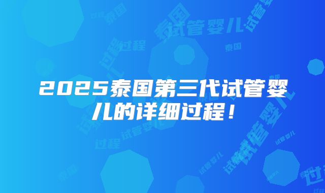 2025泰国第三代试管婴儿的详细过程!