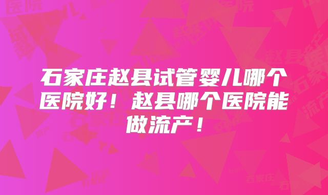 石家庄赵县试管婴儿哪个医院好！赵县哪个医院能做流产！