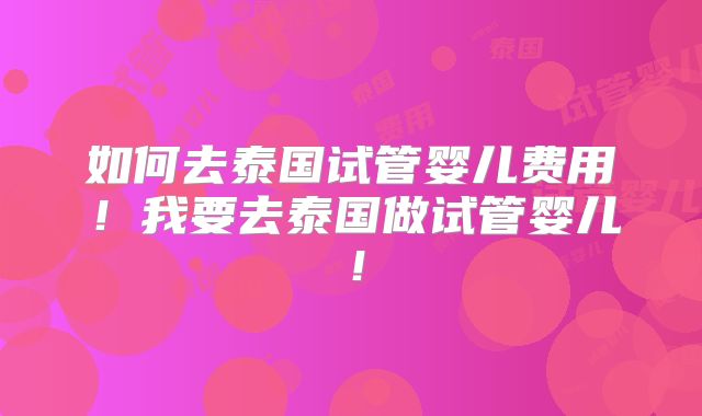 如何去泰国试管婴儿费用!我要去泰国做试管婴儿!