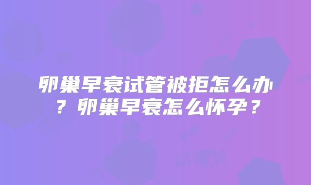 卵巢早衰试管被拒怎么办？卵巢早衰怎么怀孕？