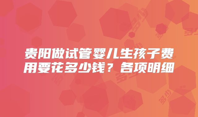贵阳做试管婴儿生孩子费用要花多少钱？各项明细