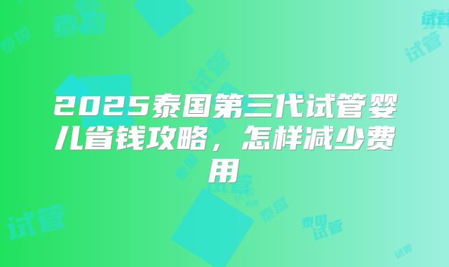 2025泰国第三代试管婴儿省钱攻略，怎样减少费用