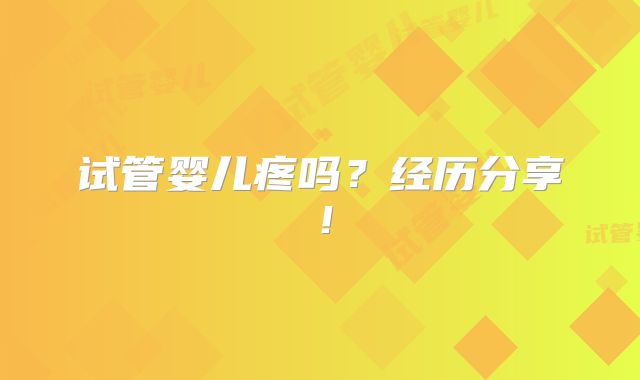 试管婴儿疼吗？经历分享！