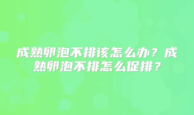 成熟卵泡不排该怎么办?成熟卵泡不排怎么促排?