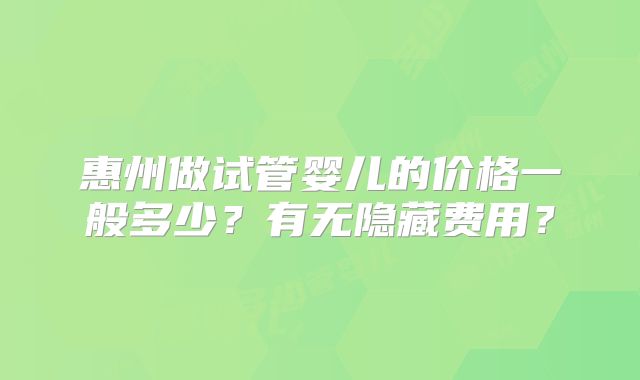 惠州做试管婴儿的价格一般多少？有无隐藏费用？