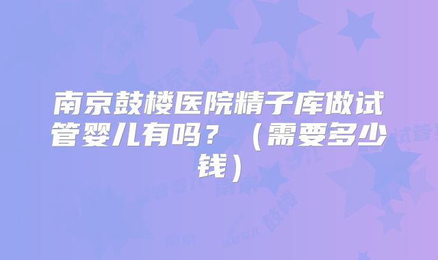 南京鼓楼医院精子库做试管婴儿有吗？（需要多少钱）
