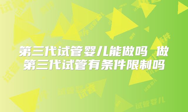 第三代试管婴儿能做吗 做第三代试管有条件限制吗