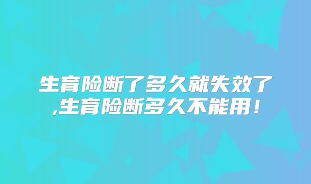 生育险断了多久就失效了,生育险断多久不能用!