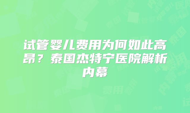 试管婴儿费用为何如此高昂?泰国杰特宁医院解析内幕