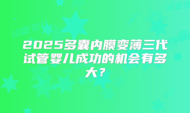 2025多囊内膜变薄三代试管婴儿成功的机会有多大？