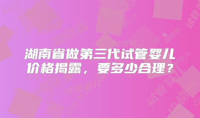 湖南省做第三代试管婴儿价格揭露，要多少合理？