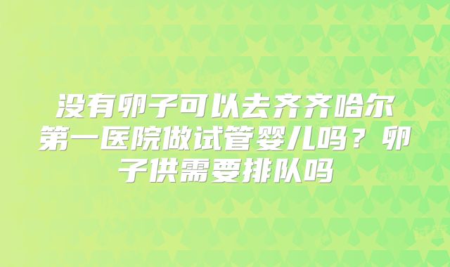 没有卵子可以去齐齐哈尔第一医院做试管婴儿吗？卵子供需要排队吗