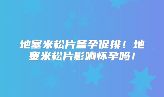 地塞米松片备孕促排！地塞米松片影响怀孕吗！