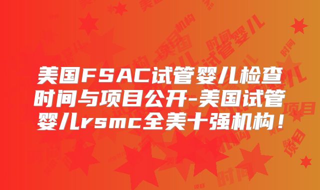 美国FSAC试管婴儿检查时间与项目公开-美国试管婴儿rsmc全美十强机构！