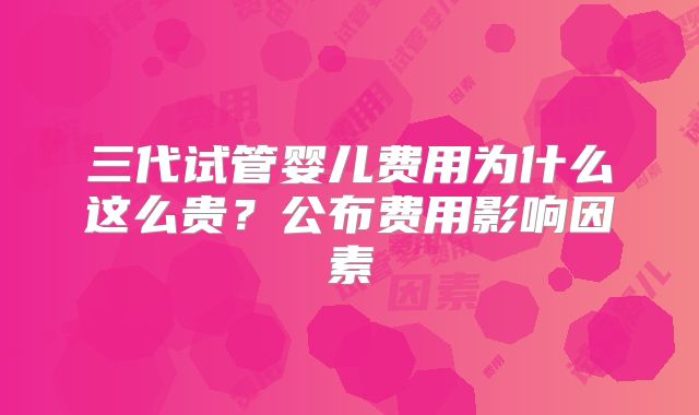 三代试管婴儿费用为什么这么贵？公布费用影响因素
