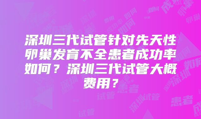深圳三代试管针对先天性卵巢发育不全患者成功率如何？深圳三代试管大概费用？