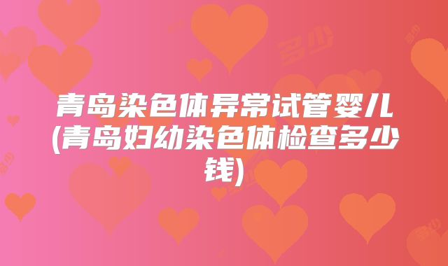 青岛染色体异常试管婴儿(青岛妇幼染色体检查多少钱)