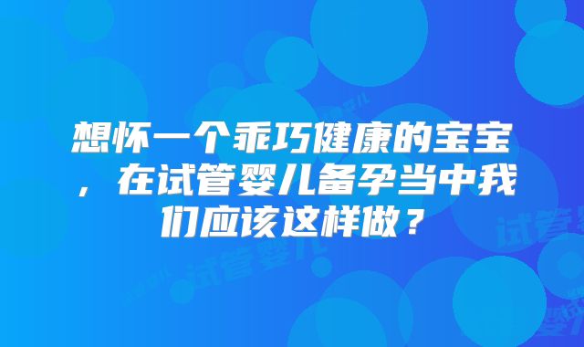 想怀一个乖巧健康的宝宝，在试管婴儿备孕当中我们应该这样做？