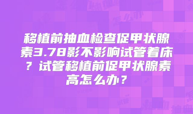 移植前抽血检查促甲状腺素3.78影不影响试管着床?试管移植前促甲状腺素高怎么办?