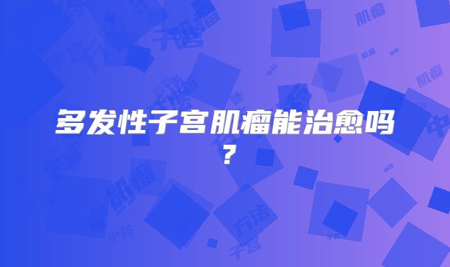 多发性子宫肌瘤能治愈吗？