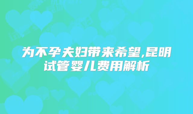 为不孕夫妇带来希望,昆明试管婴儿费用解析