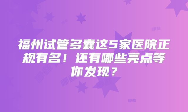 福州试管多囊这5家医院正规有名!还有哪些亮点等你发现?